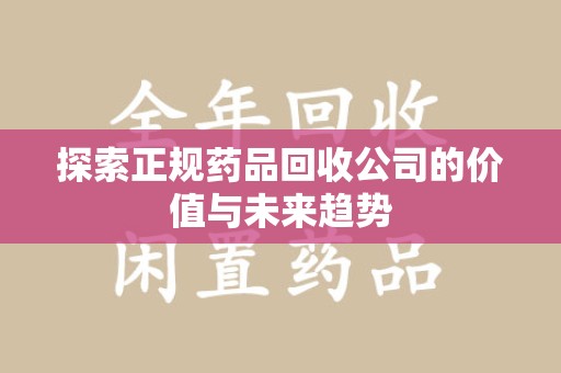 台州探索正规药品回收公司的价值与未来趋势