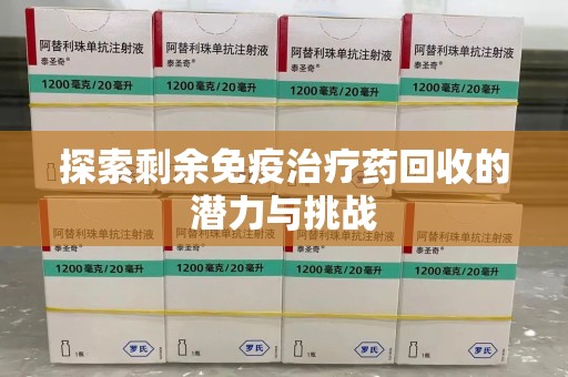 台州探索剩余免疫治疗药回收的潜力与挑战