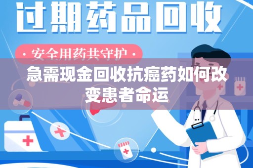 台州急需现金回收抗癌药如何改变患者命运