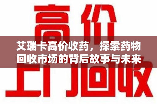 台州艾瑞卡高价收药，探索药物回收市场的背后故事与未来趋势