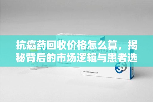 台州抗癌药回收价格怎么算，揭秘背后的市场逻辑与患者选择