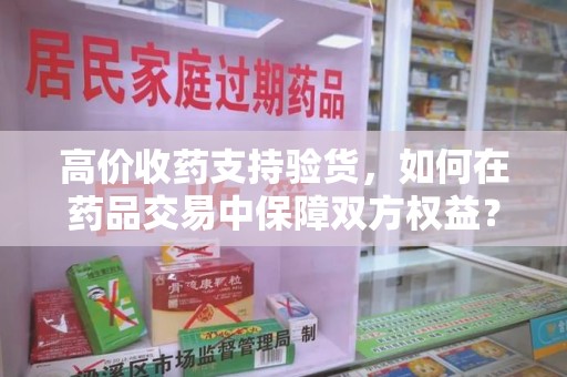 台州高价收药支持验货，如何在药品交易中保障双方权益？