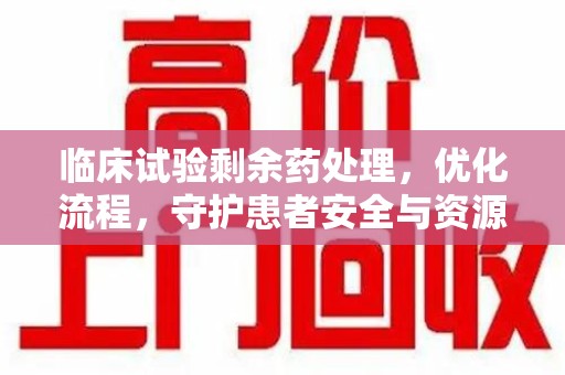 台州临床试验剩余药处理，优化流程，守护患者安全与资源利用