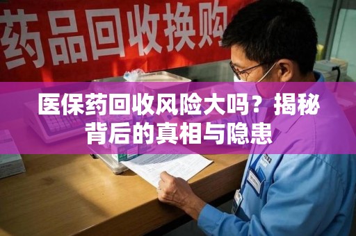 台州医保药回收风险大吗？揭秘背后的真相与隐患