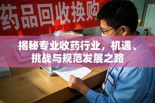 台州揭秘专业收药行业，机遇、挑战与规范发展之路