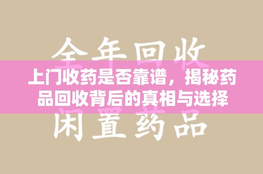 台州上门收药是否靠谱，揭秘药品回收背后的真相与选择