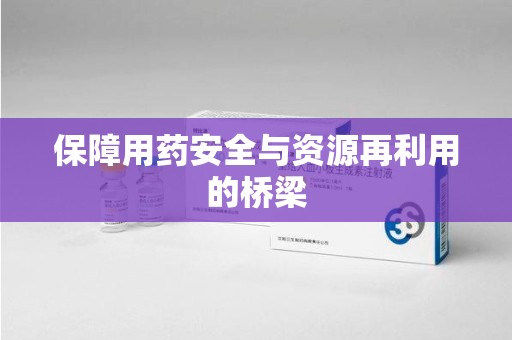 台州保障用药安全与资源再利用的桥梁