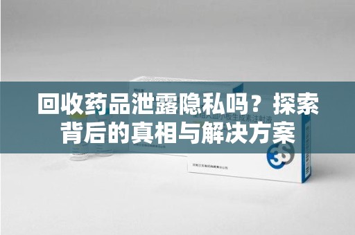台州回收药品泄露隐私吗？探索背后的真相与解决方案