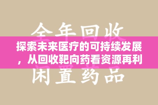 台州探索未来医疗的可持续发展，从回收靶向药看资源再利用的重要性