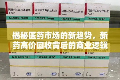 台州揭秘医药市场的新趋势，新药高价回收背后的商业逻辑与社会影响