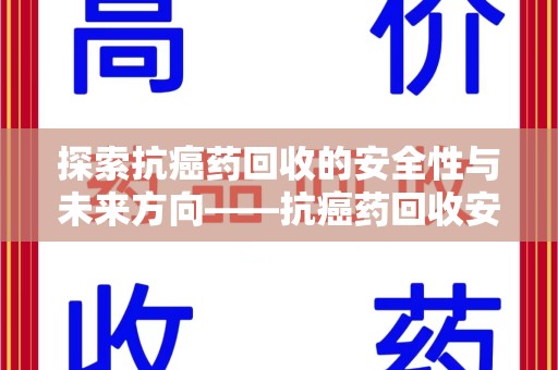 台州探索抗癌药回收的安全性与未来方向——抗癌药回收安全吗