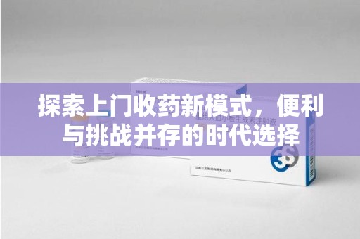台州探索上门收药新模式，便利与挑战并存的时代选择