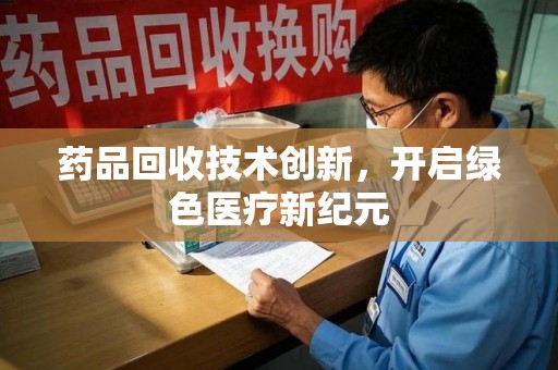 台州药品回收技术创新，开启绿色医疗新纪元