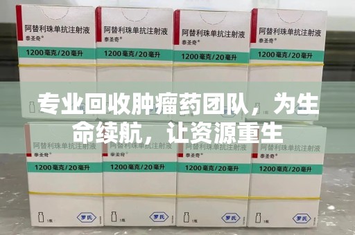 台州专业回收肿瘤药团队，为生命续航，让资源重生