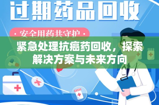 台州紧急处理抗癌药回收，探索解决方案与未来方向