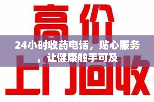 台州24小时收药电话，贴心服务，让健康触手可及