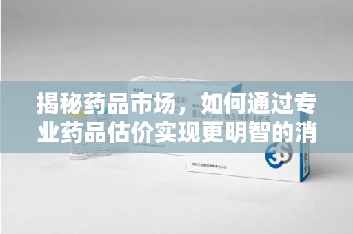 台州揭秘药品市场，如何通过专业药品估价实现更明智的消费决策