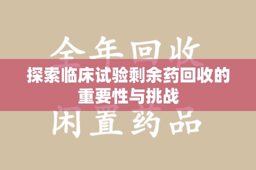台州探索临床试验剩余药回收的重要性与挑战