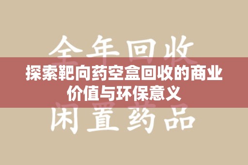 台州探索靶向药空盒回收的商业价值与环保意义