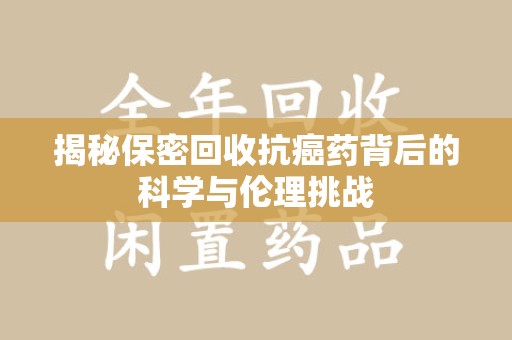 台州揭秘保密回收抗癌药背后的科学与伦理挑战