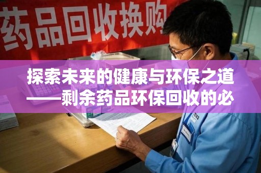 台州探索未来的健康与环保之道——剩余药品环保回收的必要性与实践