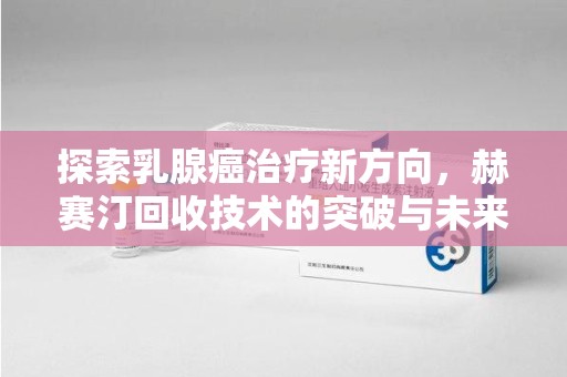 台州探索乳腺癌治疗新方向，赫赛汀回收技术的突破与未来