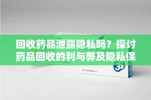 台州回收药品泄露隐私吗？探讨药品回收的利与弊及隐私保护措施
