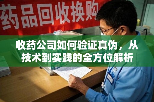 台州收药公司如何验证真伪，从技术到实践的全方位解析