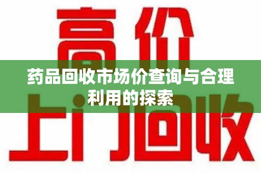 台州药品回收市场价查询与合理利用的探索