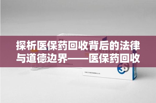 台州探析医保药回收背后的法律与道德边界——医保药回收违法吗的深度思考