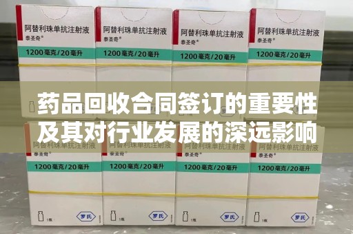 台州药品回收合同签订的重要性及其对行业发展的深远影响