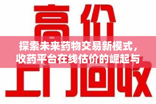 台州探索未来药物交易新模式，收药平台在线估价的崛起与影响