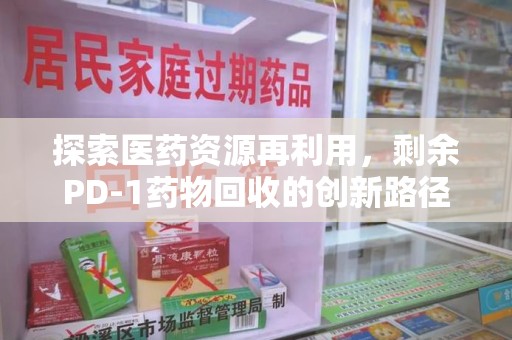 台州探索医药资源再利用，剩余PD-1药物回收的创新路径与社会价值