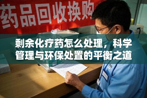 台州剩余化疗药怎么处理，科学管理与环保处置的平衡之道