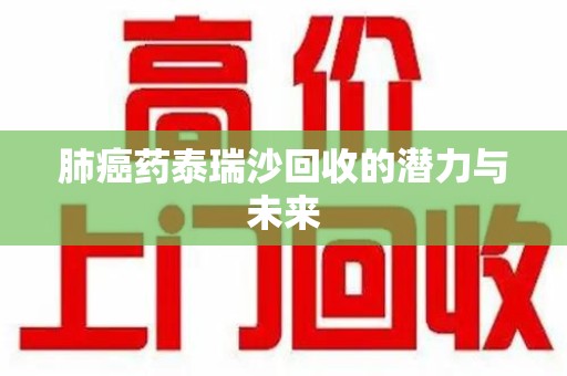 台州肺癌药泰瑞沙回收的潜力与未来