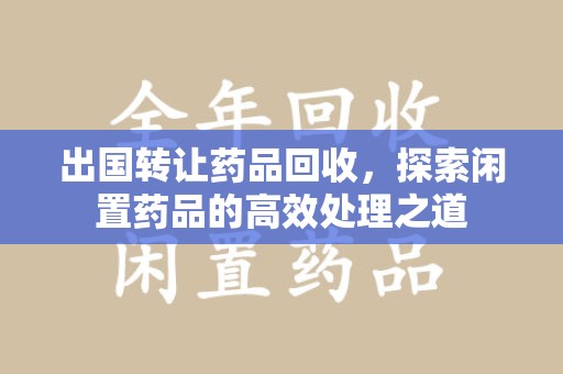台州出国转让药品回收，探索闲置药品的高效处理之道
