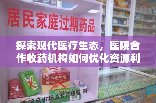 台州探索现代医疗生态，医院合作收药机构如何优化资源利用