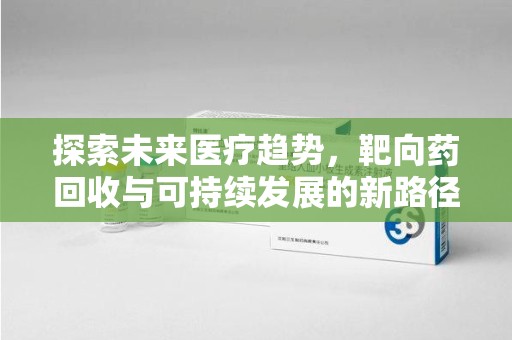 台州探索未来医疗趋势，靶向药回收与可持续发展的新路径