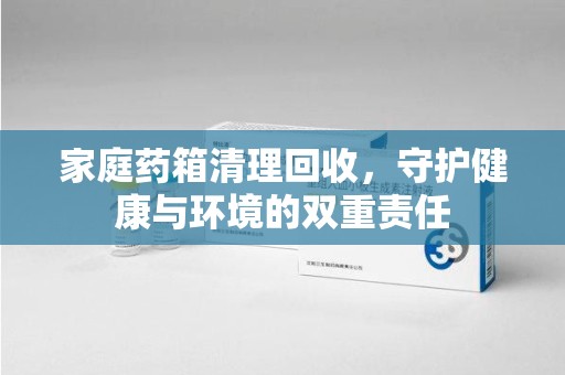 台州家庭药箱清理回收，守护健康与环境的双重责任