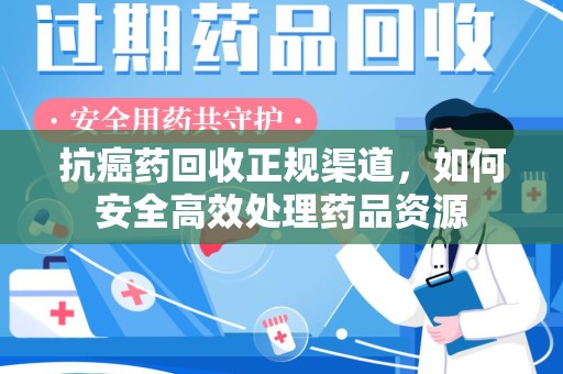 台州抗癌药回收正规渠道，如何安全高效处理药品资源