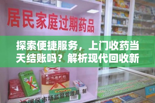 台州探索便捷服务，上门收药当天结账吗？解析现代回收新模式