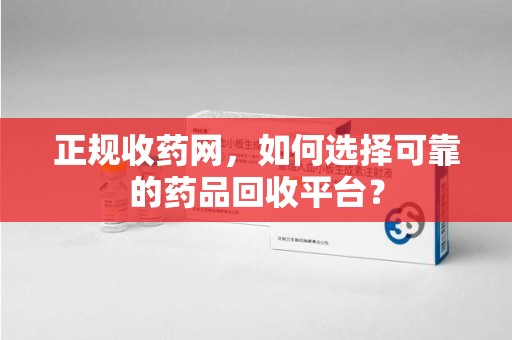 台州正规收药网，如何选择可靠的药品回收平台？