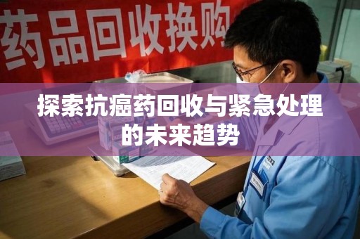 台州探索抗癌药回收与紧急处理的未来趋势
