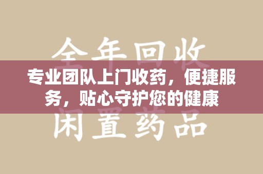 台州专业团队上门收药，便捷服务，贴心守护您的健康
