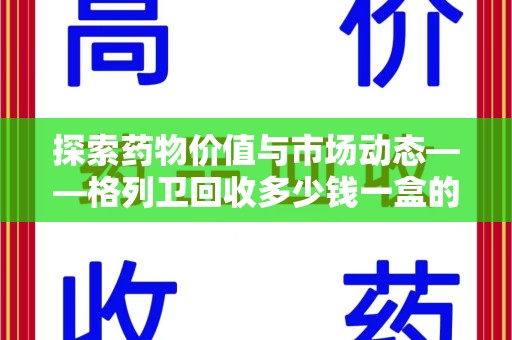 台州探索药物价值与市场动态——格列卫回收多少钱一盒的全面解析