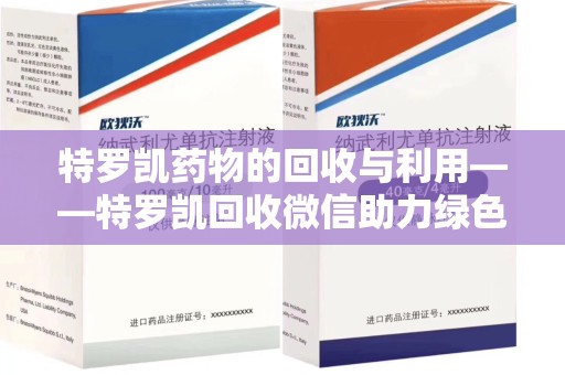 台州特罗凯药物的回收与利用——特罗凯回收微信助力绿色医疗新风尚