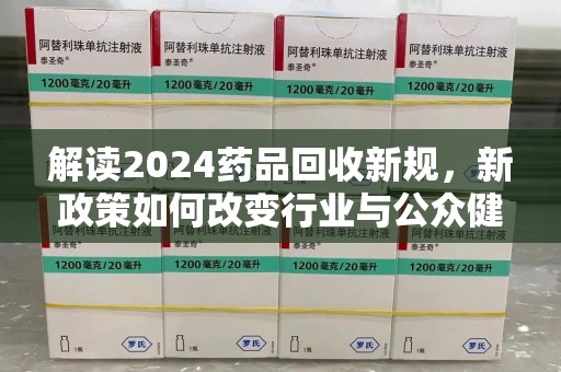 台州解读2024药品回收新规，新政策如何改变行业与公众健康