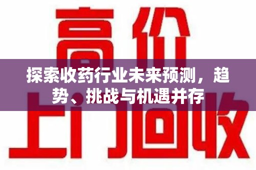 台州探索收药行业未来预测，趋势、挑战与机遇并存