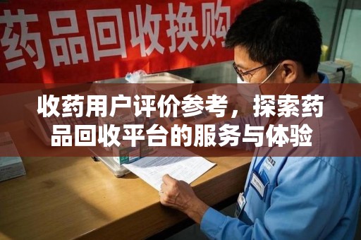 台州收药用户评价参考，探索药品回收平台的服务与体验