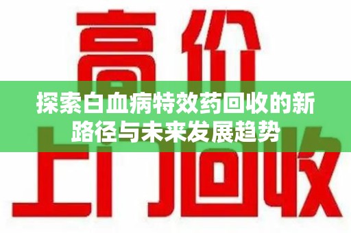 台州探索白血病特效药回收的新路径与未来发展趋势